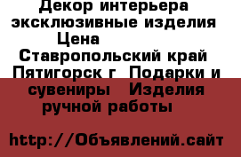 Декор интерьера, эксклюзивные изделия. › Цена ­ 250-..... - Ставропольский край, Пятигорск г. Подарки и сувениры » Изделия ручной работы   